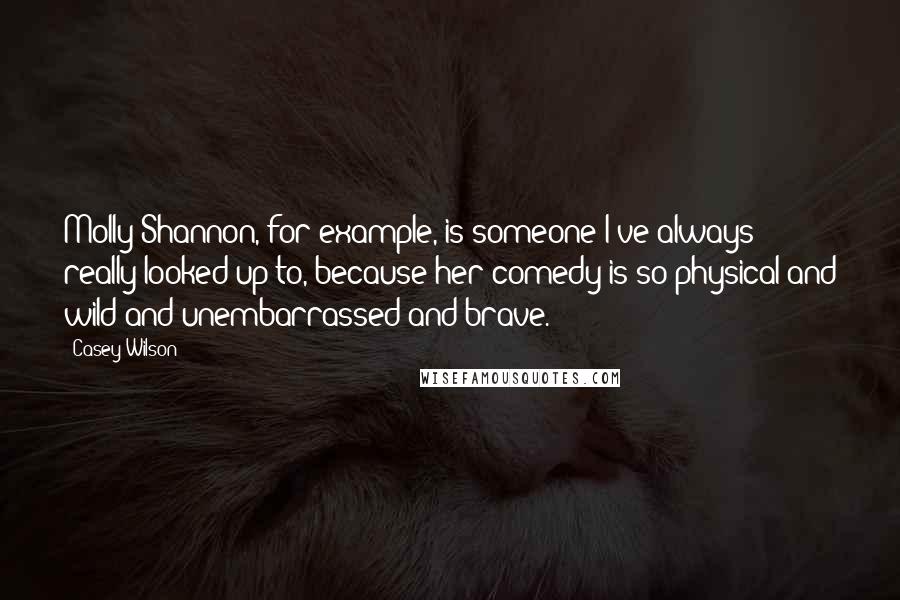 Casey Wilson Quotes: Molly Shannon, for example, is someone I've always really looked up to, because her comedy is so physical and wild and unembarrassed and brave.