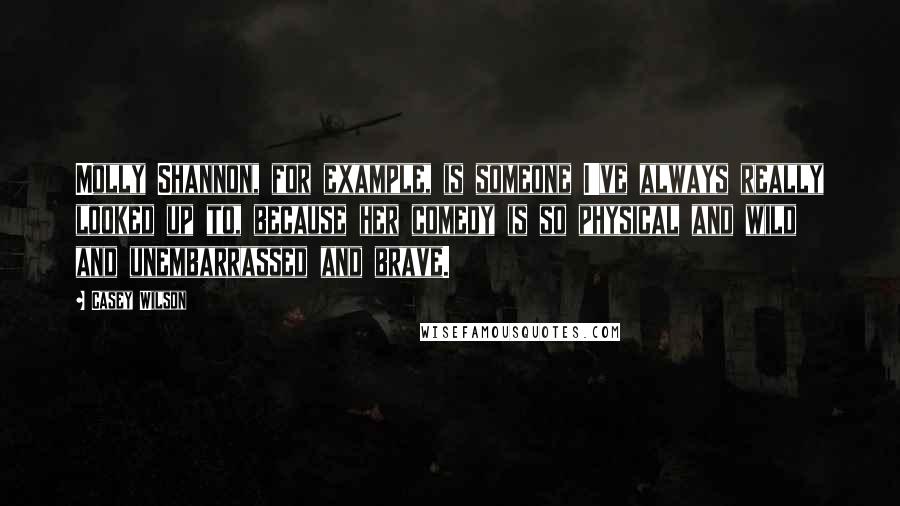 Casey Wilson Quotes: Molly Shannon, for example, is someone I've always really looked up to, because her comedy is so physical and wild and unembarrassed and brave.