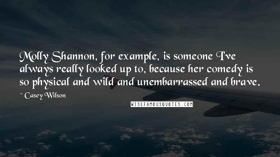 Casey Wilson Quotes: Molly Shannon, for example, is someone I've always really looked up to, because her comedy is so physical and wild and unembarrassed and brave.