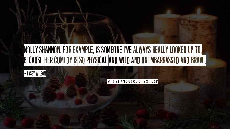 Casey Wilson Quotes: Molly Shannon, for example, is someone I've always really looked up to, because her comedy is so physical and wild and unembarrassed and brave.