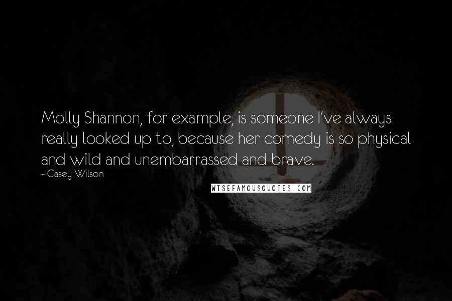 Casey Wilson Quotes: Molly Shannon, for example, is someone I've always really looked up to, because her comedy is so physical and wild and unembarrassed and brave.