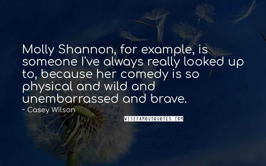 Casey Wilson Quotes: Molly Shannon, for example, is someone I've always really looked up to, because her comedy is so physical and wild and unembarrassed and brave.