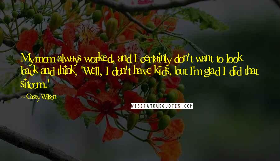 Casey Wilson Quotes: My mom always worked, and I certainly don't want to look back and think, 'Well, I don't have kids, but I'm glad I did that sitcom.'