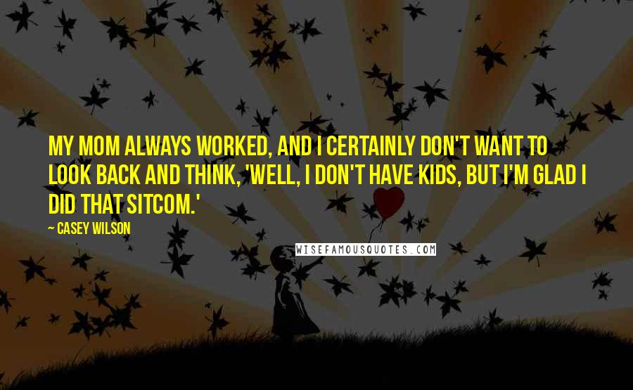 Casey Wilson Quotes: My mom always worked, and I certainly don't want to look back and think, 'Well, I don't have kids, but I'm glad I did that sitcom.'