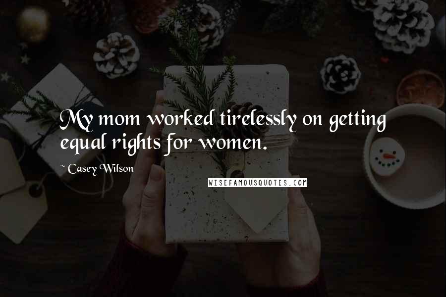 Casey Wilson Quotes: My mom worked tirelessly on getting equal rights for women.