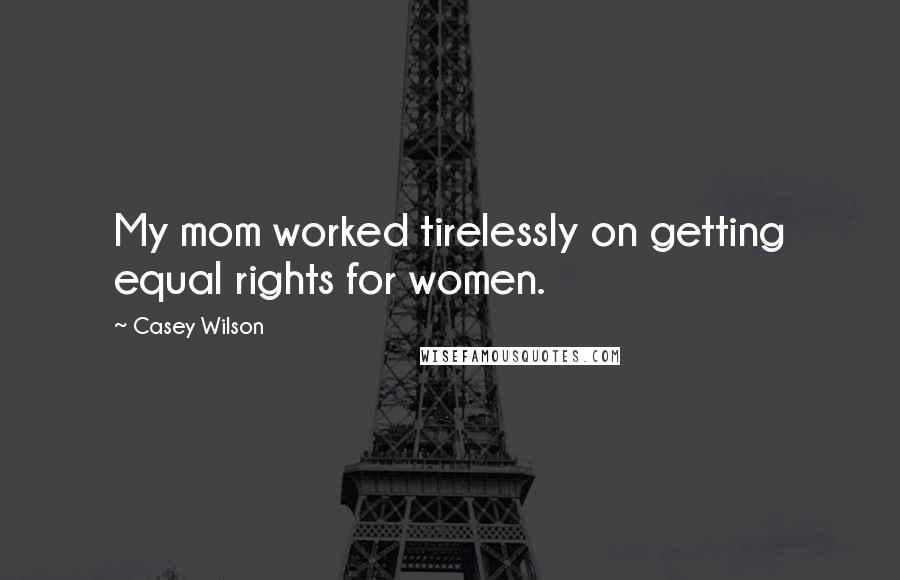 Casey Wilson Quotes: My mom worked tirelessly on getting equal rights for women.