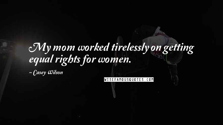 Casey Wilson Quotes: My mom worked tirelessly on getting equal rights for women.