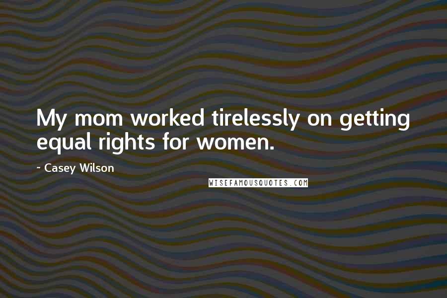 Casey Wilson Quotes: My mom worked tirelessly on getting equal rights for women.