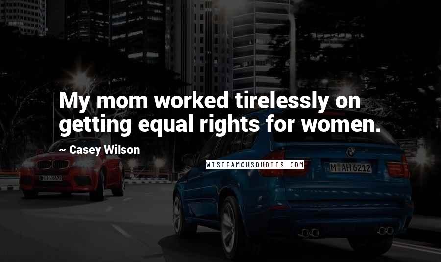 Casey Wilson Quotes: My mom worked tirelessly on getting equal rights for women.