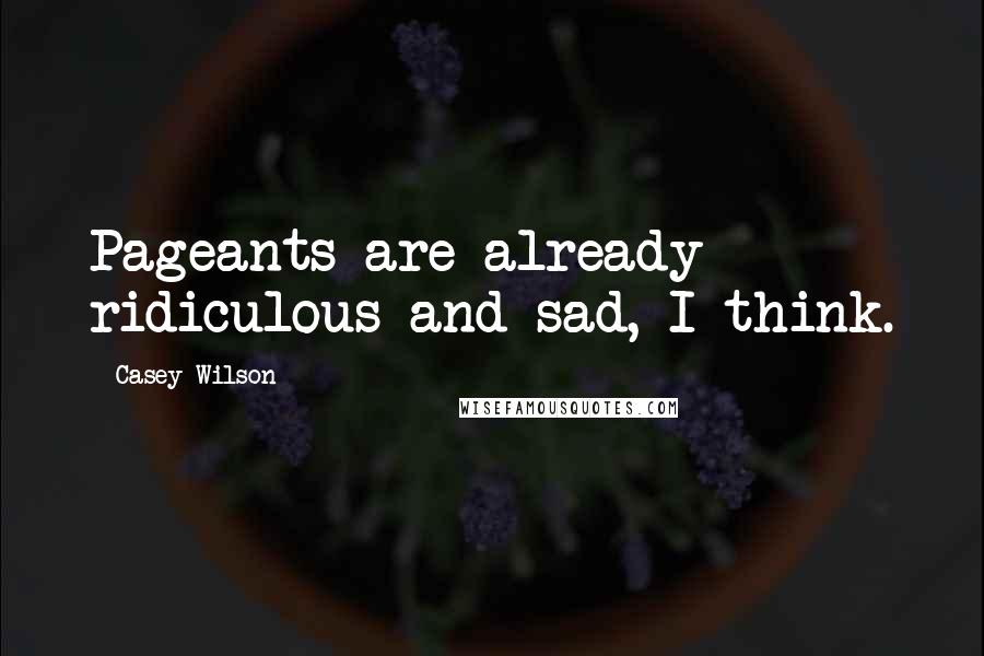 Casey Wilson Quotes: Pageants are already ridiculous and sad, I think.