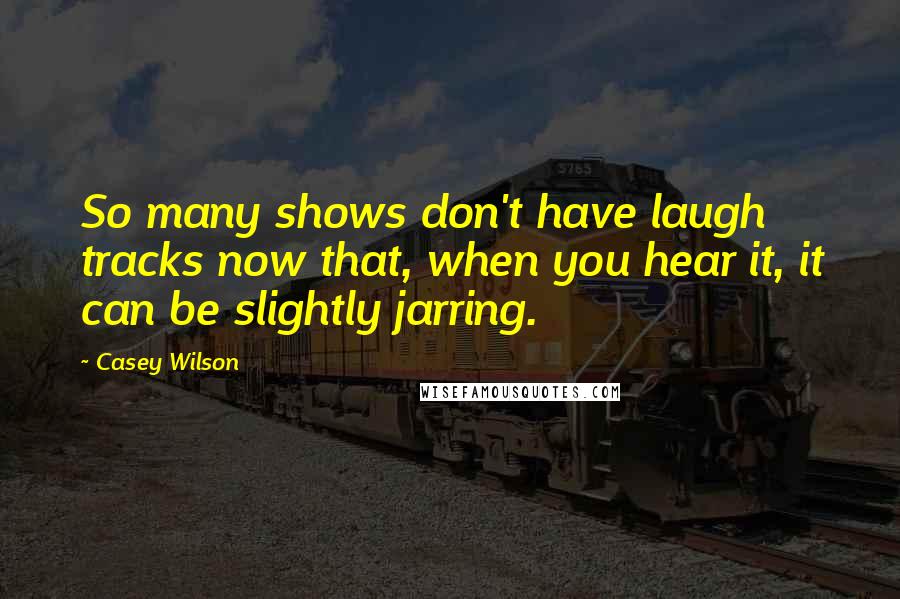 Casey Wilson Quotes: So many shows don't have laugh tracks now that, when you hear it, it can be slightly jarring.