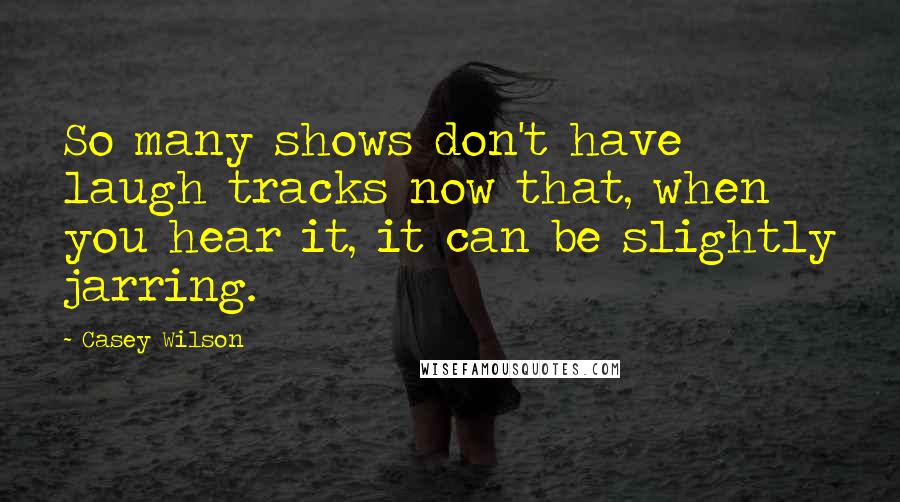 Casey Wilson Quotes: So many shows don't have laugh tracks now that, when you hear it, it can be slightly jarring.