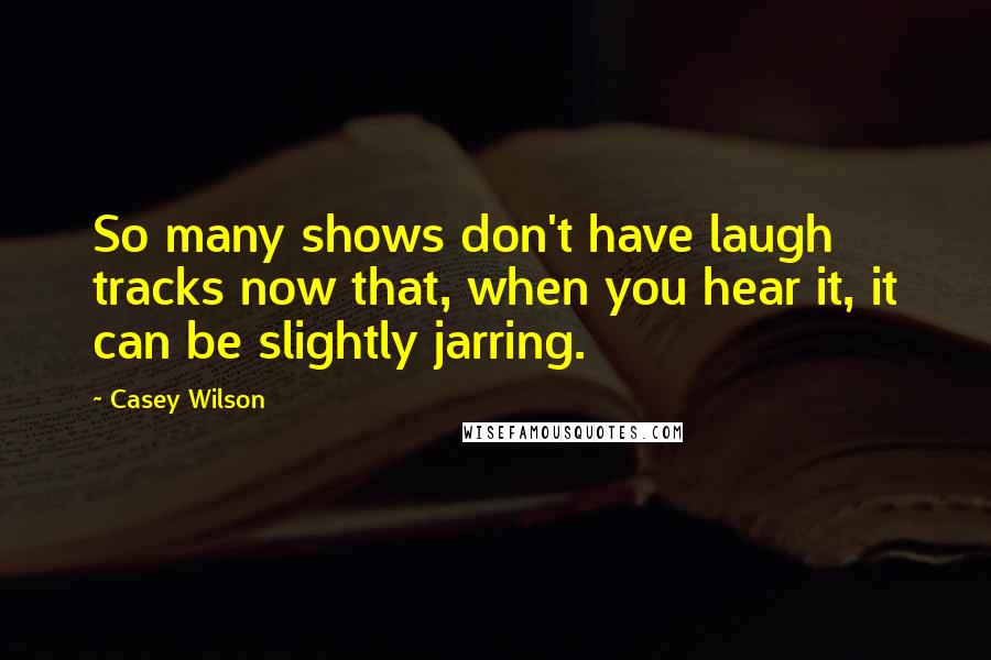 Casey Wilson Quotes: So many shows don't have laugh tracks now that, when you hear it, it can be slightly jarring.