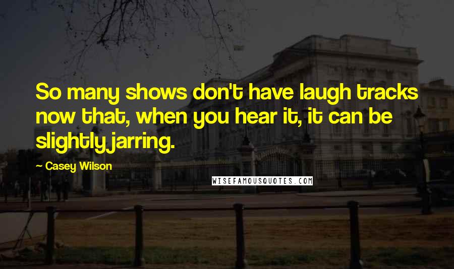 Casey Wilson Quotes: So many shows don't have laugh tracks now that, when you hear it, it can be slightly jarring.