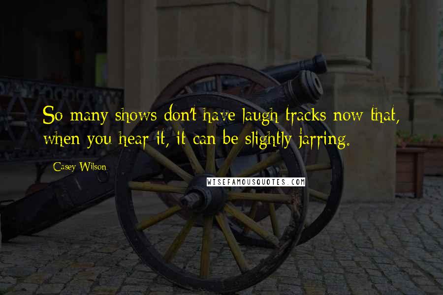 Casey Wilson Quotes: So many shows don't have laugh tracks now that, when you hear it, it can be slightly jarring.