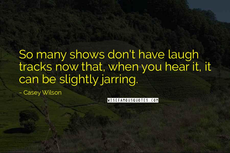 Casey Wilson Quotes: So many shows don't have laugh tracks now that, when you hear it, it can be slightly jarring.