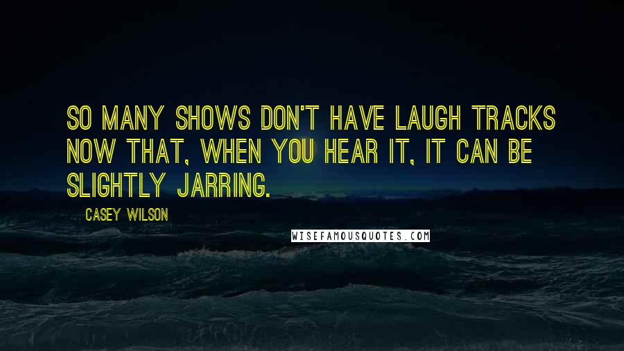 Casey Wilson Quotes: So many shows don't have laugh tracks now that, when you hear it, it can be slightly jarring.