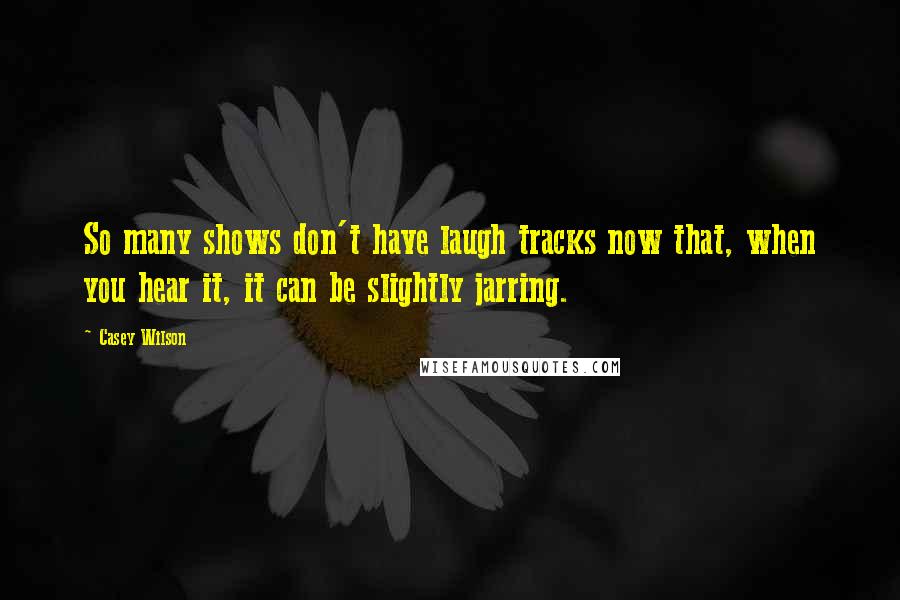 Casey Wilson Quotes: So many shows don't have laugh tracks now that, when you hear it, it can be slightly jarring.