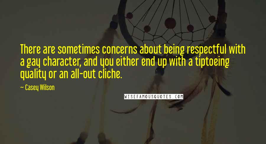 Casey Wilson Quotes: There are sometimes concerns about being respectful with a gay character, and you either end up with a tiptoeing quality or an all-out cliche.