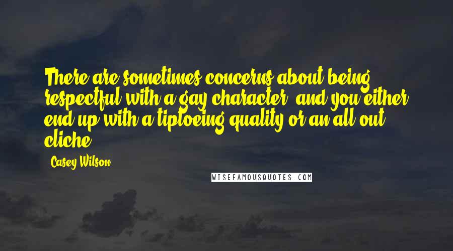 Casey Wilson Quotes: There are sometimes concerns about being respectful with a gay character, and you either end up with a tiptoeing quality or an all-out cliche.