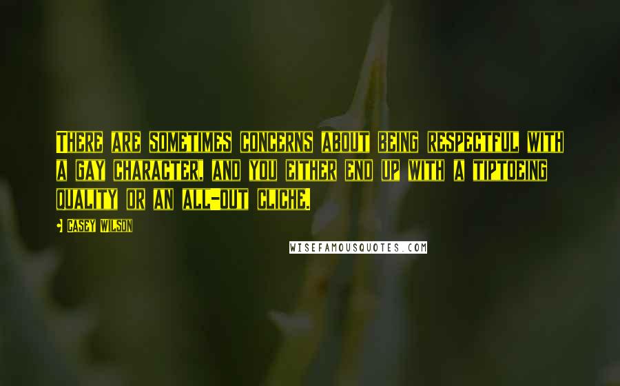 Casey Wilson Quotes: There are sometimes concerns about being respectful with a gay character, and you either end up with a tiptoeing quality or an all-out cliche.