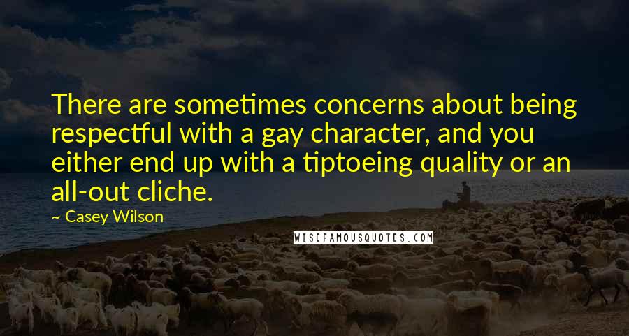 Casey Wilson Quotes: There are sometimes concerns about being respectful with a gay character, and you either end up with a tiptoeing quality or an all-out cliche.