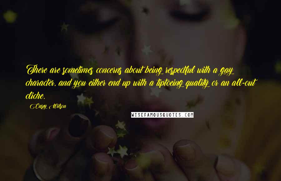 Casey Wilson Quotes: There are sometimes concerns about being respectful with a gay character, and you either end up with a tiptoeing quality or an all-out cliche.