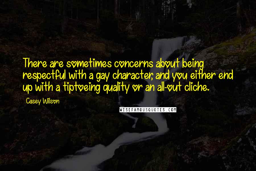 Casey Wilson Quotes: There are sometimes concerns about being respectful with a gay character, and you either end up with a tiptoeing quality or an all-out cliche.