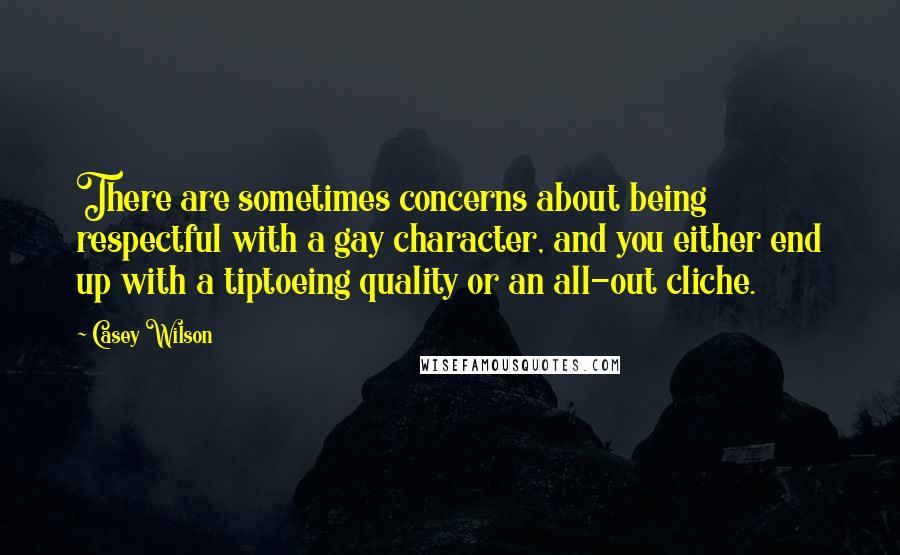 Casey Wilson Quotes: There are sometimes concerns about being respectful with a gay character, and you either end up with a tiptoeing quality or an all-out cliche.