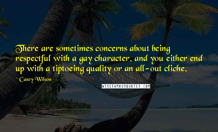 Casey Wilson Quotes: There are sometimes concerns about being respectful with a gay character, and you either end up with a tiptoeing quality or an all-out cliche.