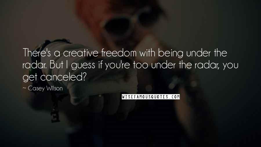 Casey Wilson Quotes: There's a creative freedom with being under the radar. But I guess if you're too under the radar, you get canceled?