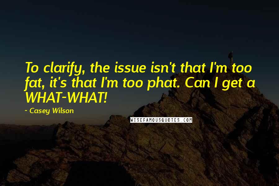 Casey Wilson Quotes: To clarify, the issue isn't that I'm too fat, it's that I'm too phat. Can I get a WHAT-WHAT!