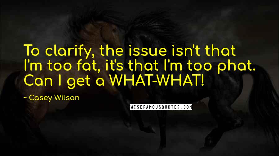 Casey Wilson Quotes: To clarify, the issue isn't that I'm too fat, it's that I'm too phat. Can I get a WHAT-WHAT!