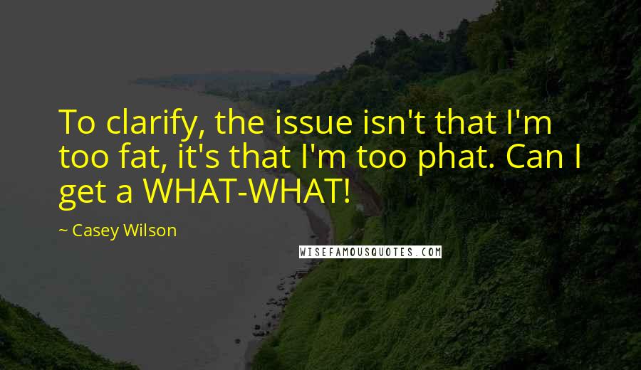 Casey Wilson Quotes: To clarify, the issue isn't that I'm too fat, it's that I'm too phat. Can I get a WHAT-WHAT!