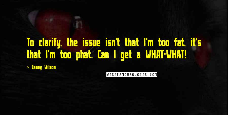 Casey Wilson Quotes: To clarify, the issue isn't that I'm too fat, it's that I'm too phat. Can I get a WHAT-WHAT!