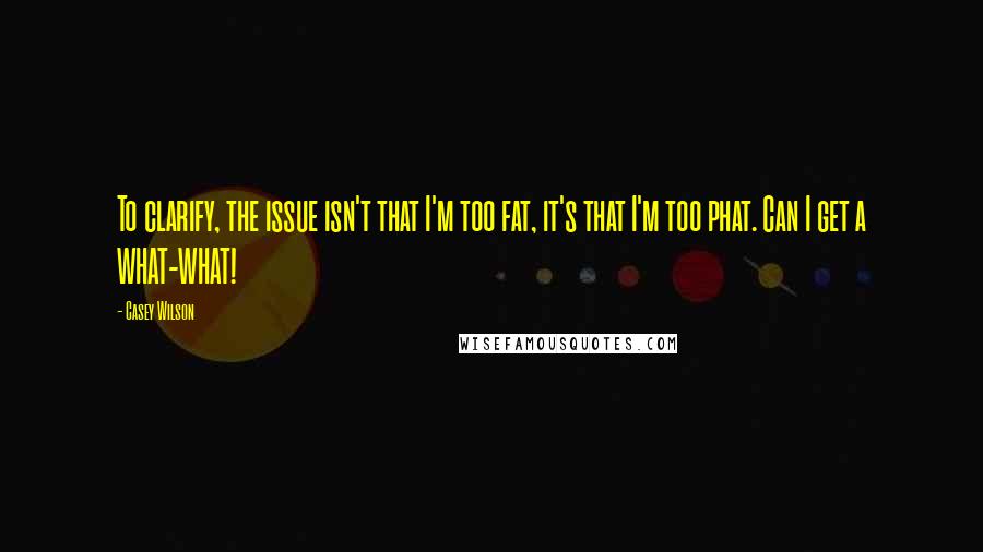 Casey Wilson Quotes: To clarify, the issue isn't that I'm too fat, it's that I'm too phat. Can I get a WHAT-WHAT!