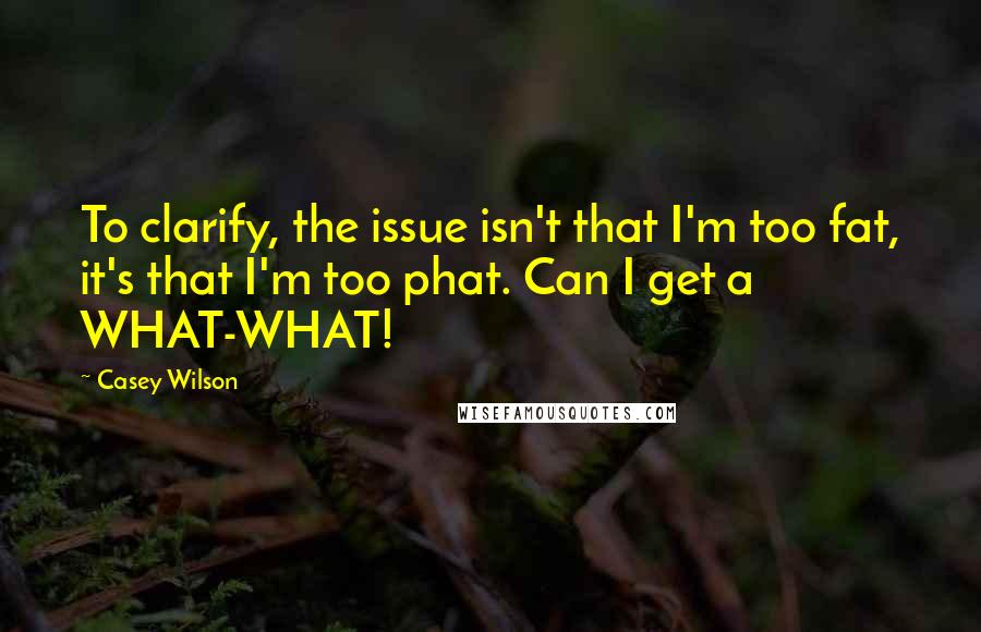 Casey Wilson Quotes: To clarify, the issue isn't that I'm too fat, it's that I'm too phat. Can I get a WHAT-WHAT!