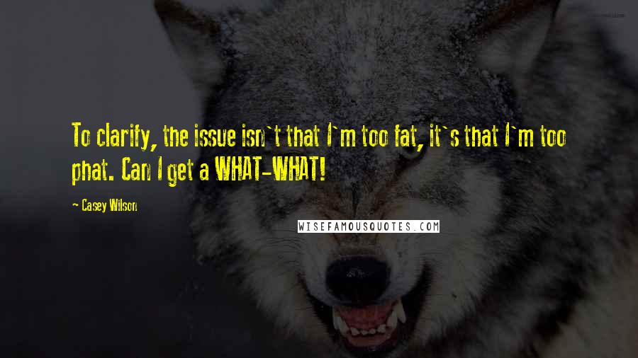 Casey Wilson Quotes: To clarify, the issue isn't that I'm too fat, it's that I'm too phat. Can I get a WHAT-WHAT!