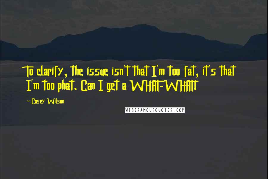 Casey Wilson Quotes: To clarify, the issue isn't that I'm too fat, it's that I'm too phat. Can I get a WHAT-WHAT!