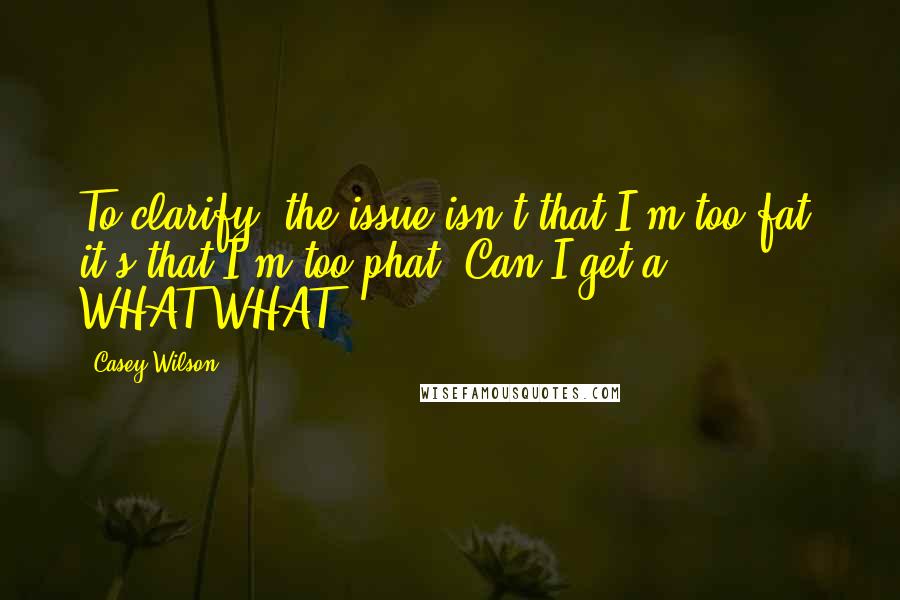 Casey Wilson Quotes: To clarify, the issue isn't that I'm too fat, it's that I'm too phat. Can I get a WHAT-WHAT!