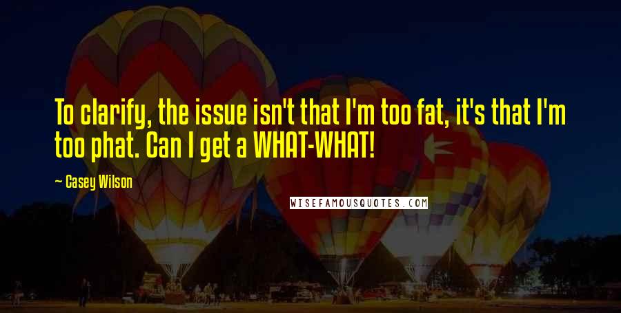 Casey Wilson Quotes: To clarify, the issue isn't that I'm too fat, it's that I'm too phat. Can I get a WHAT-WHAT!