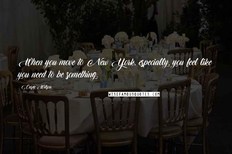 Casey Wilson Quotes: When you move to New York, especially, you feel like you need to be something.