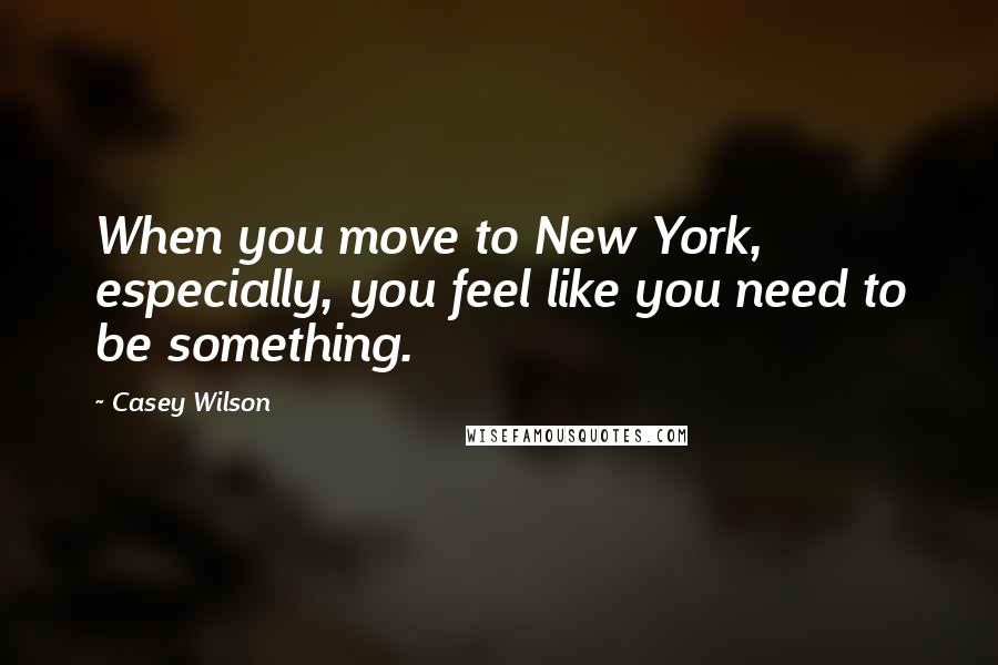 Casey Wilson Quotes: When you move to New York, especially, you feel like you need to be something.