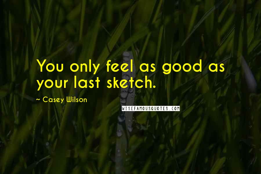 Casey Wilson Quotes: You only feel as good as your last sketch.