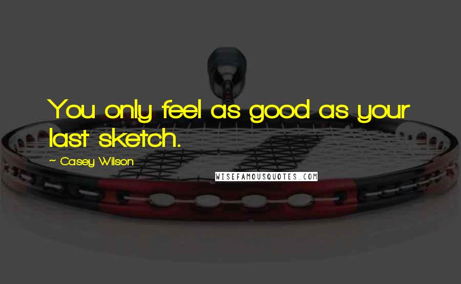 Casey Wilson Quotes: You only feel as good as your last sketch.