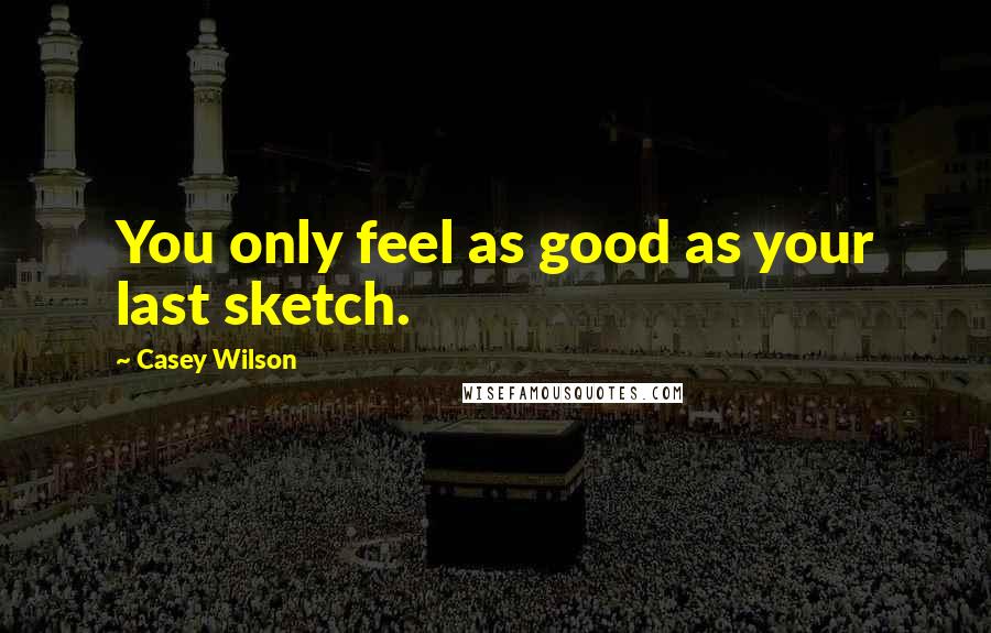 Casey Wilson Quotes: You only feel as good as your last sketch.