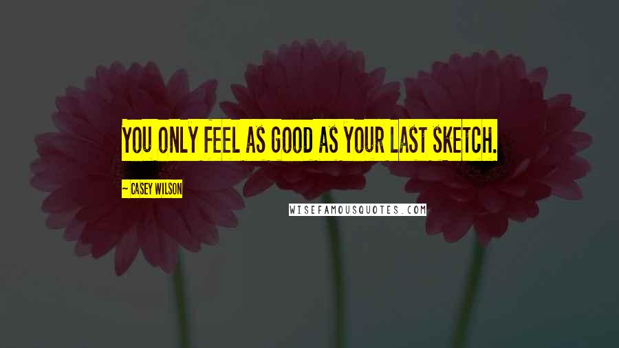 Casey Wilson Quotes: You only feel as good as your last sketch.