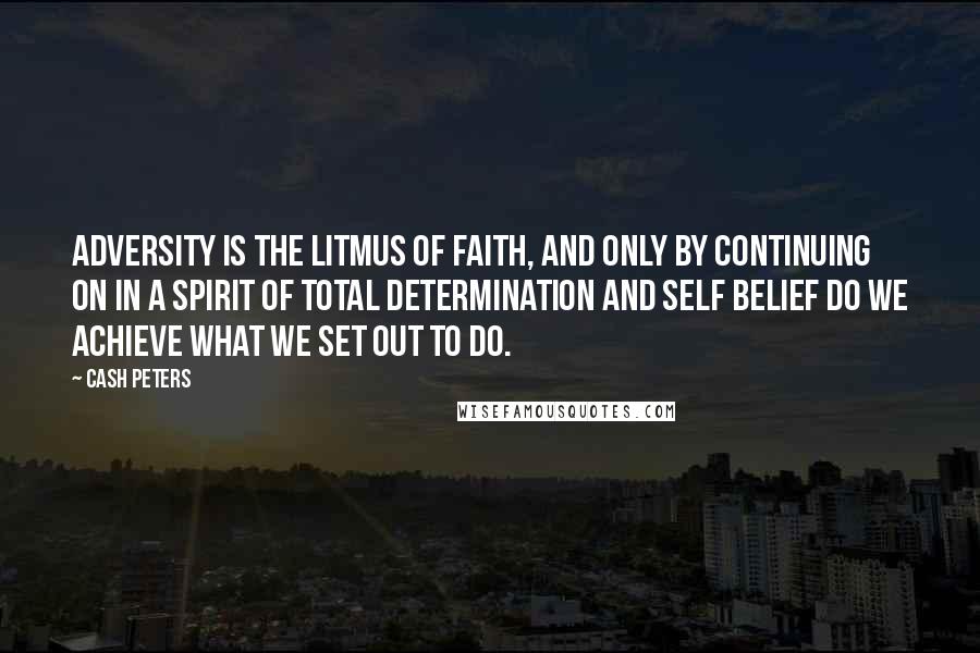 Cash Peters Quotes: Adversity is the litmus of faith, and only by continuing on in a spirit of total determination and self belief do we achieve what we set out to do.