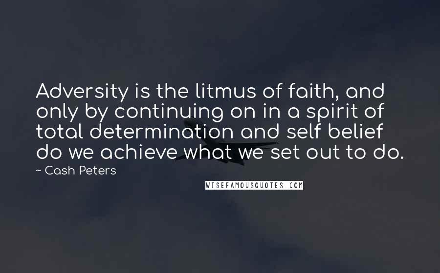 Cash Peters Quotes: Adversity is the litmus of faith, and only by continuing on in a spirit of total determination and self belief do we achieve what we set out to do.