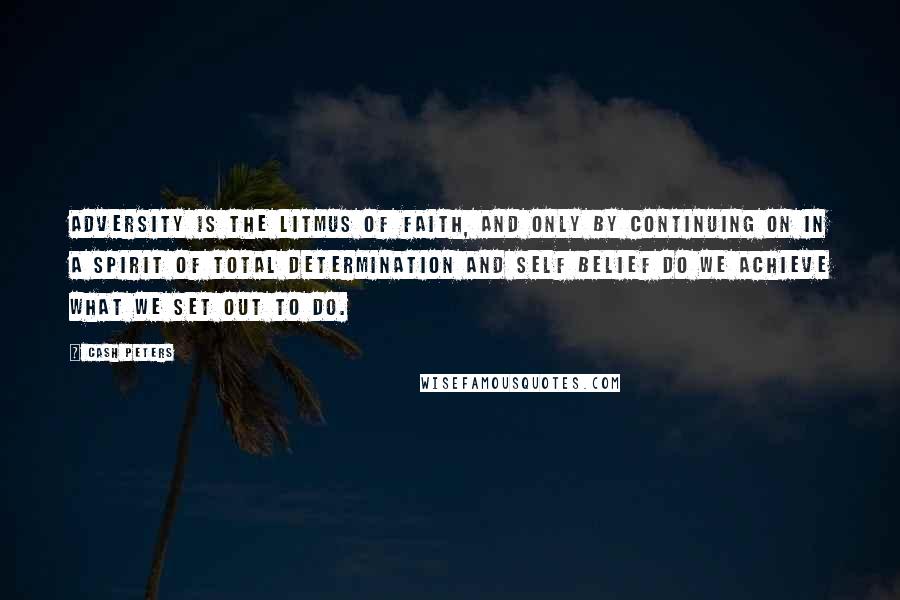 Cash Peters Quotes: Adversity is the litmus of faith, and only by continuing on in a spirit of total determination and self belief do we achieve what we set out to do.